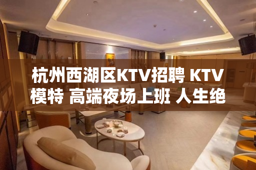 杭州西湖区KTV招聘 KTV模特 高端夜场上班 人生绝对不一