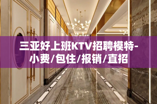 三亚好上班KTV招聘模特-小费/包住/报销/直招