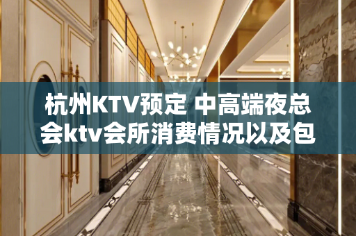 杭州KTV预定 中高端夜总会ktv会所消费情况以及包间预定电