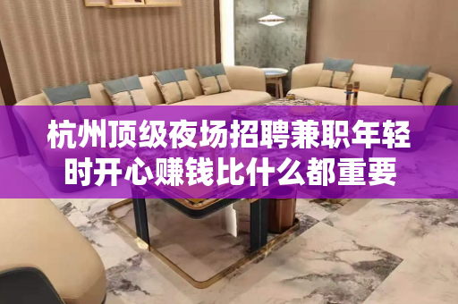 杭州顶级夜场招聘兼职年轻时开心赚钱比什么都重要