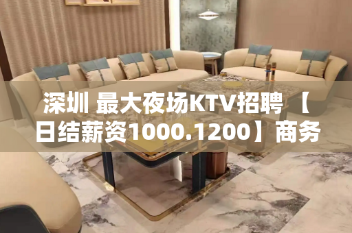 深圳 最大夜场KTV招聘 【日结薪资1000.1200】商务