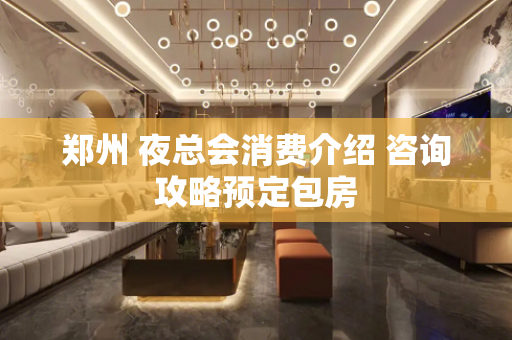 郑州 夜总会消费介绍 咨询攻略预定包房