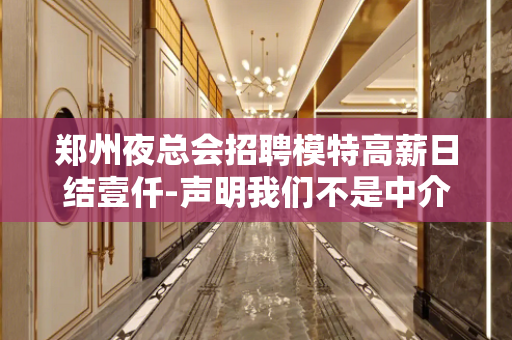 郑州夜总会招聘模特高薪日结壹仟-声明我们不是中介！