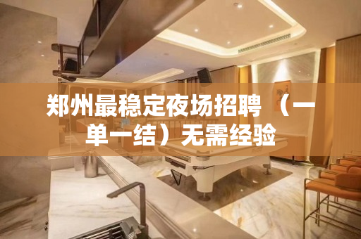郑州最稳定夜场招聘 （一单一结）无需经验