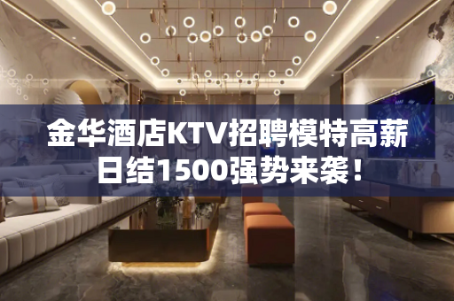 金华酒店KTV招聘模特高薪日结1500强势来袭！