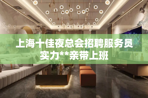 上海十佳夜总会招聘服务员实力**亲带上班