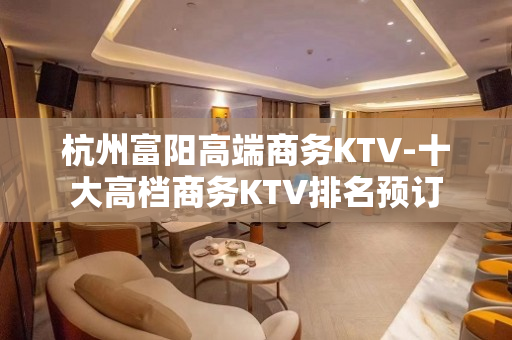 杭州富阳高端商务KTV-十大高档商务KTV排名预订