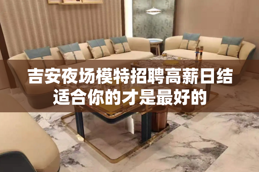 吉安夜场模特招聘高薪日结适合你的才是最好的