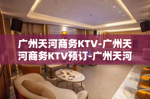 广州天河商务KTV-广州天河商务KTV预订-广州天河商务KTV订房