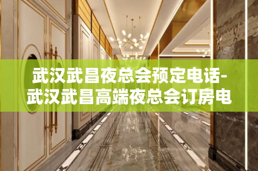 武汉武昌夜总会预定电话-武汉武昌高端夜总会订房电话