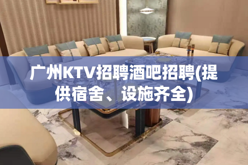 广州KTV招聘酒吧招聘(提供宿舍、设施齐全)