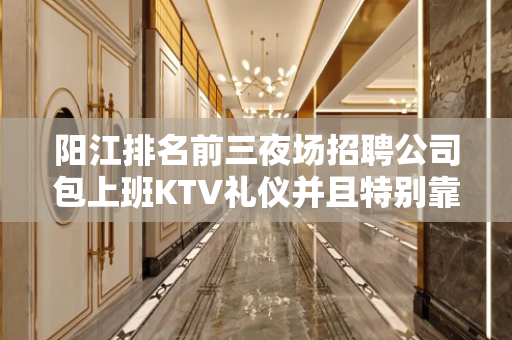 阳江排名前三夜场招聘公司包上班KTV礼仪并且特别靠谱