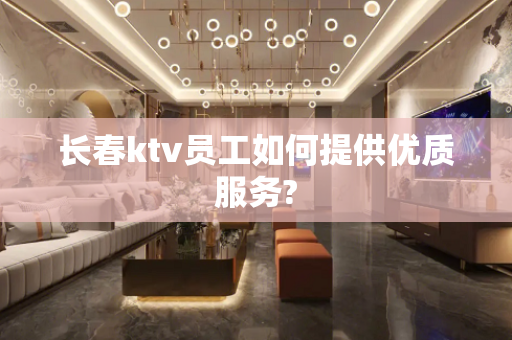 长春ktv员工如何提供优质服务?