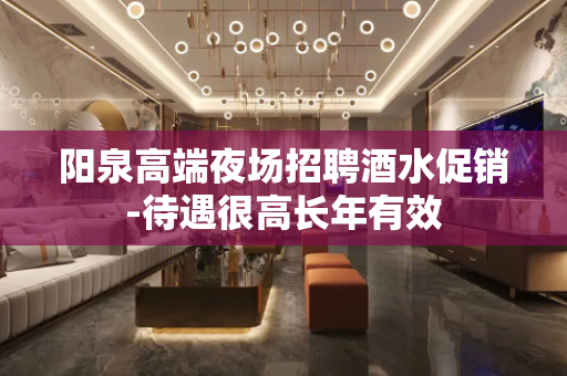 阳泉高端夜场招聘酒水促销-待遇很高长年有效