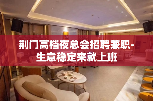 荆门高档夜总会招聘兼职-生意稳定来就上班