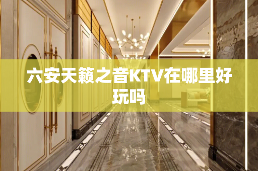 六安天籁之音KTV在哪里好玩吗