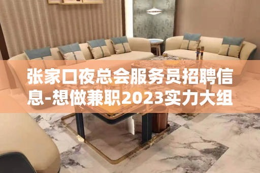 张家口夜总会服务员招聘信息-想做兼职2023实力大组