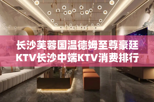 长沙芙蓉国温德姆至尊豪廷KTV长沙中端KTV消费排行预订