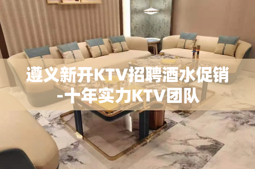 遵义新开KTV招聘酒水促销-十年实力KTV团队