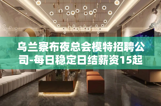 乌兰察布夜总会模特招聘公司-每日稳定日结薪资15起步