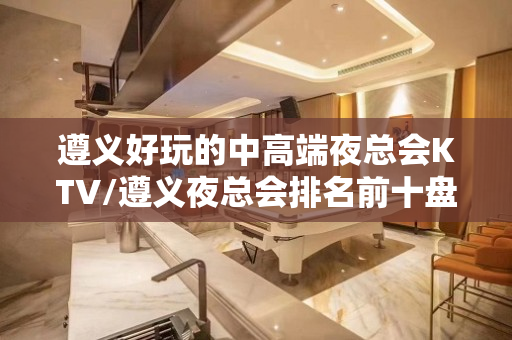 遵义好玩的中高端夜总会KTV/遵义夜总会排名前十盘点