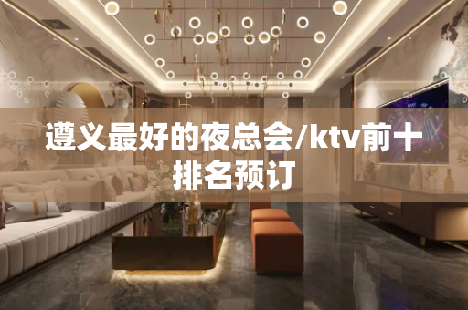遵义最好的夜总会/ktv前十排名预订