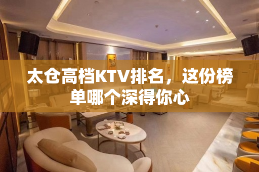 太仓高档KTV排名，这份榜单哪个深得你心
