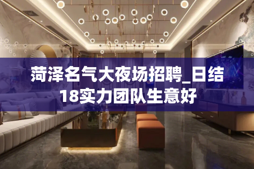 菏泽名气大夜场招聘_日结18实力团队生意好