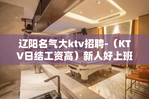 辽阳名气大ktv招聘-（KTV日结工资高）新人好上班