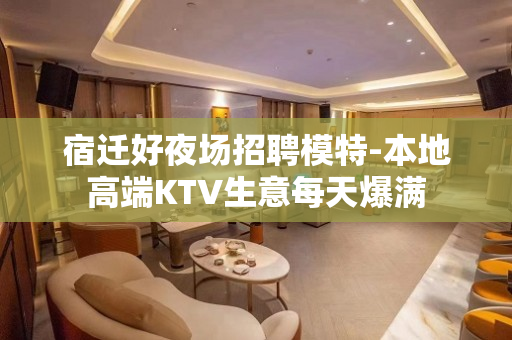 宿迁好夜场招聘模特-本地高端KTV生意每天爆满