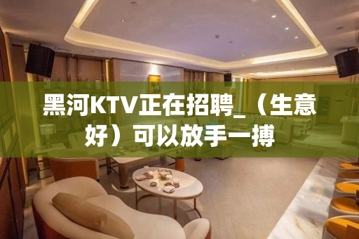 黑河KTV正在招聘_（生意好）可以放手一搏