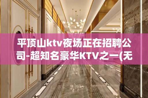 平顶山ktv夜场正在招聘公司-超知名豪华KTV之一(无任务商