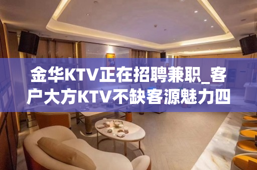 金华KTV正在招聘兼职_客户大方KTV不缺客源魅力四射
