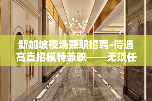 新加坡夜场兼职招聘-待遇高直招模特兼职——无须任何费用