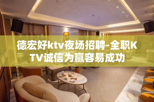 德宏好ktv夜场招聘-全职KTV诚信为赢容易成功