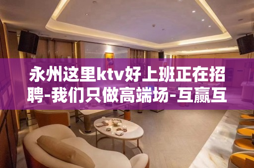 永州这里ktv好上班正在招聘-我们只做高端场-互赢互利你挣钱