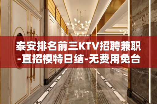 泰安排名前三KTV招聘兼职-直招模特日结-无费用免台票报机票