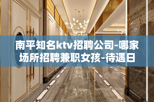 南平知名ktv招聘公司-哪家场所招聘兼职女孩-待遇日结