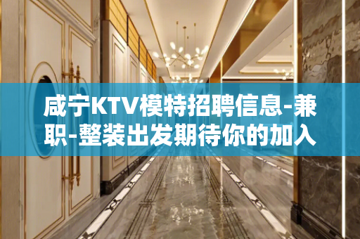 咸宁KTV模特招聘信息-兼职-整装出发期待你的加入