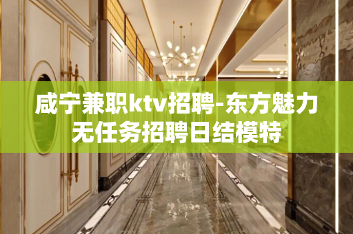 咸宁兼职ktv招聘-东方魅力无任务招聘日结模特