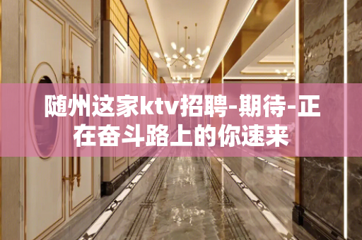 随州这家ktv招聘-期待-正在奋斗路上的你速来