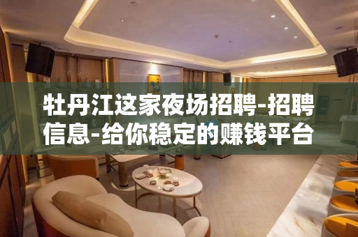 牡丹江这家夜场招聘-招聘信息-给你稳定的赚钱平台