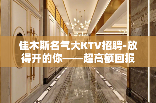 佳木斯名气大KTV招聘-放得开的你——超高额回报