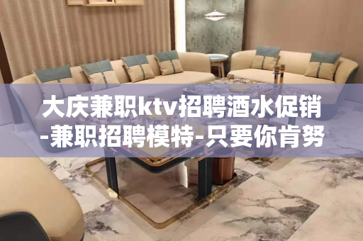 大庆兼职ktv招聘酒水促销-兼职招聘模特-只要你肯努力
