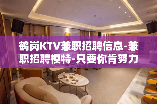 鹤岗KTV兼职招聘信息-兼职招聘模特-只要你肯努力
