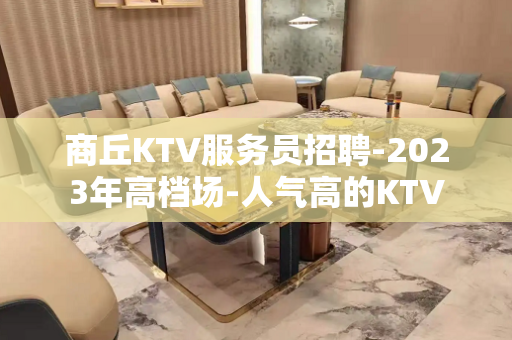 商丘KTV服务员招聘-2023年高档场-人气高的KTV