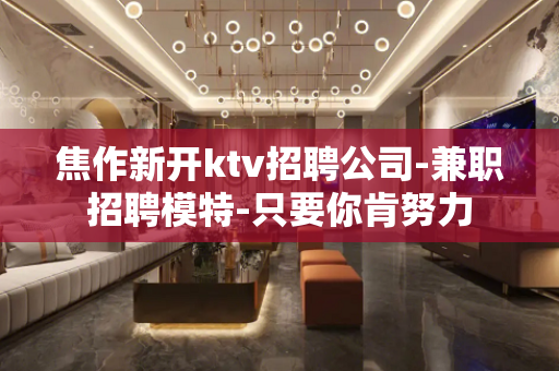 焦作新开ktv招聘公司-兼职招聘模特-只要你肯努力