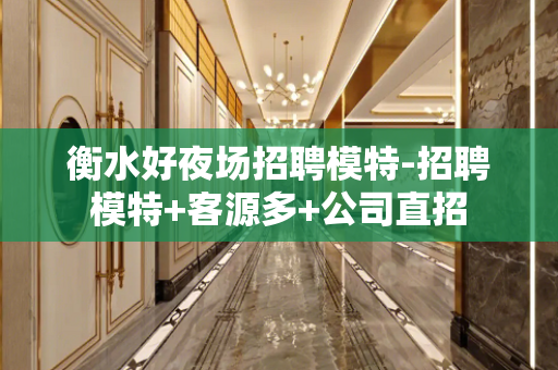 衡水好夜场招聘模特-招聘模特+客源多+公司直招