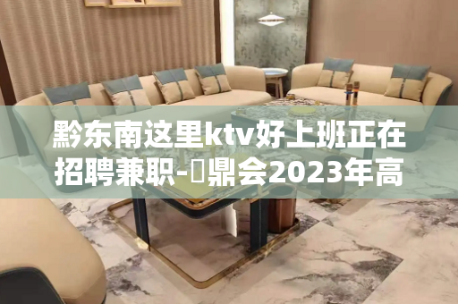 黔东南这里ktv好上班正在招聘兼职-沄鼎会2023年高端豪华