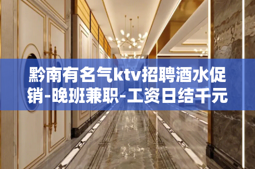 黔南有名气ktv招聘酒水促销-晚班兼职-工资日结千元起